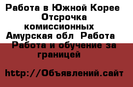 Работа в Южной Корее. Отсрочка комиссионных. - Амурская обл. Работа » Работа и обучение за границей   